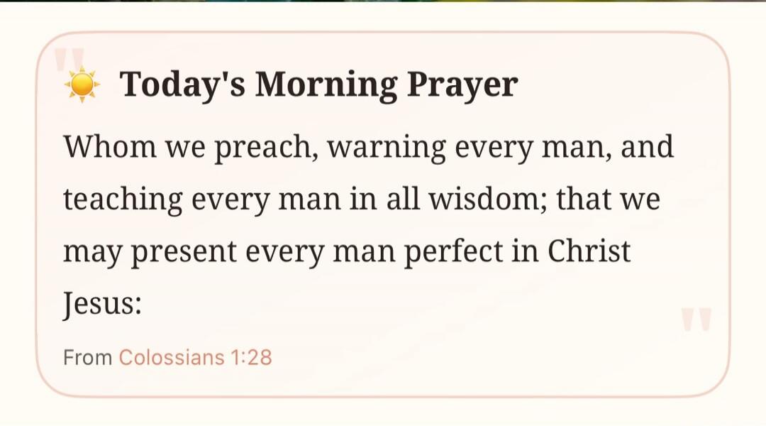 Today's Morning Prayer Whom we preach, warning every man, and teaching every man in all wisdom; that we may present every man perfect in Christ Jesus: From Colossians 1:28