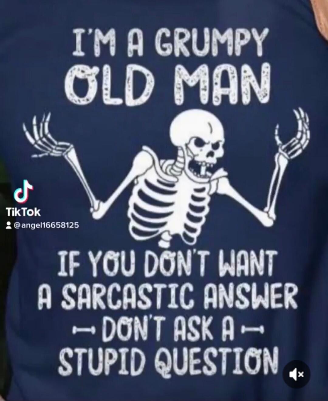 I'm a grumpy old man. If you don't want a sarcastic answer, don't ask a stupid question.