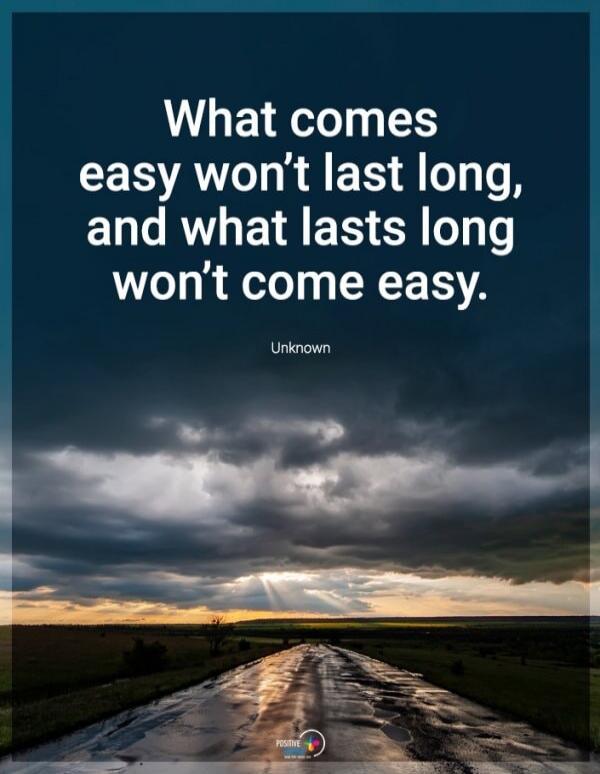 What comes easy won't last long, and what lasts long won't come easy. Unknown