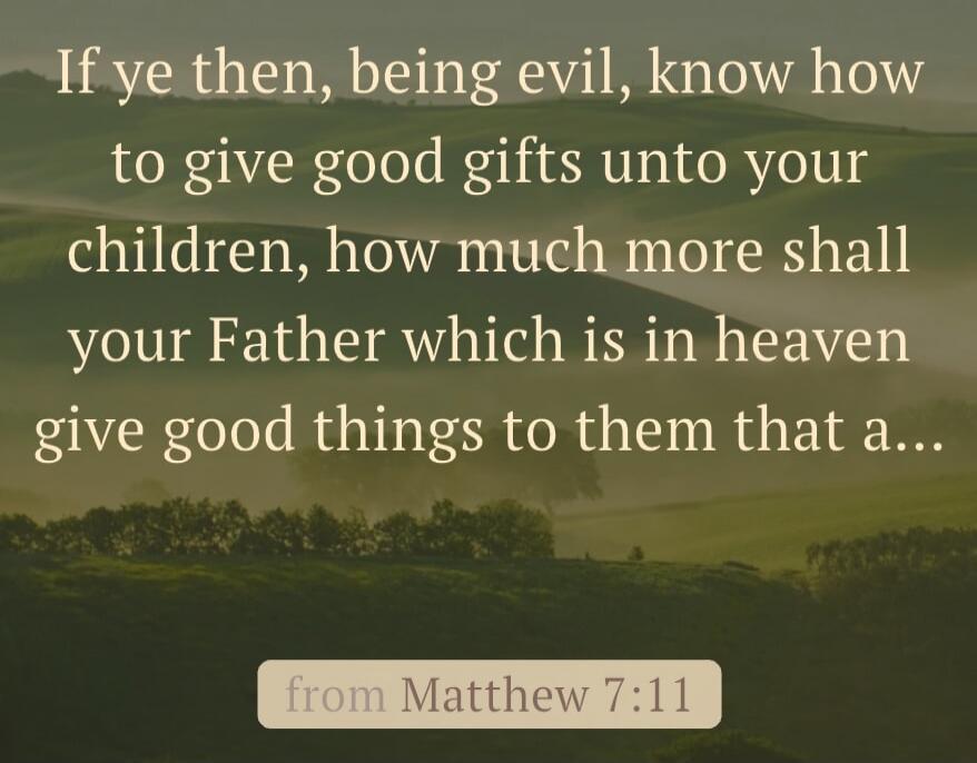 If ye then, being evil, know how to give good gifts unto your children, how much more shall your Father which is in heaven give good things to them that a...

from Matthew 7:11