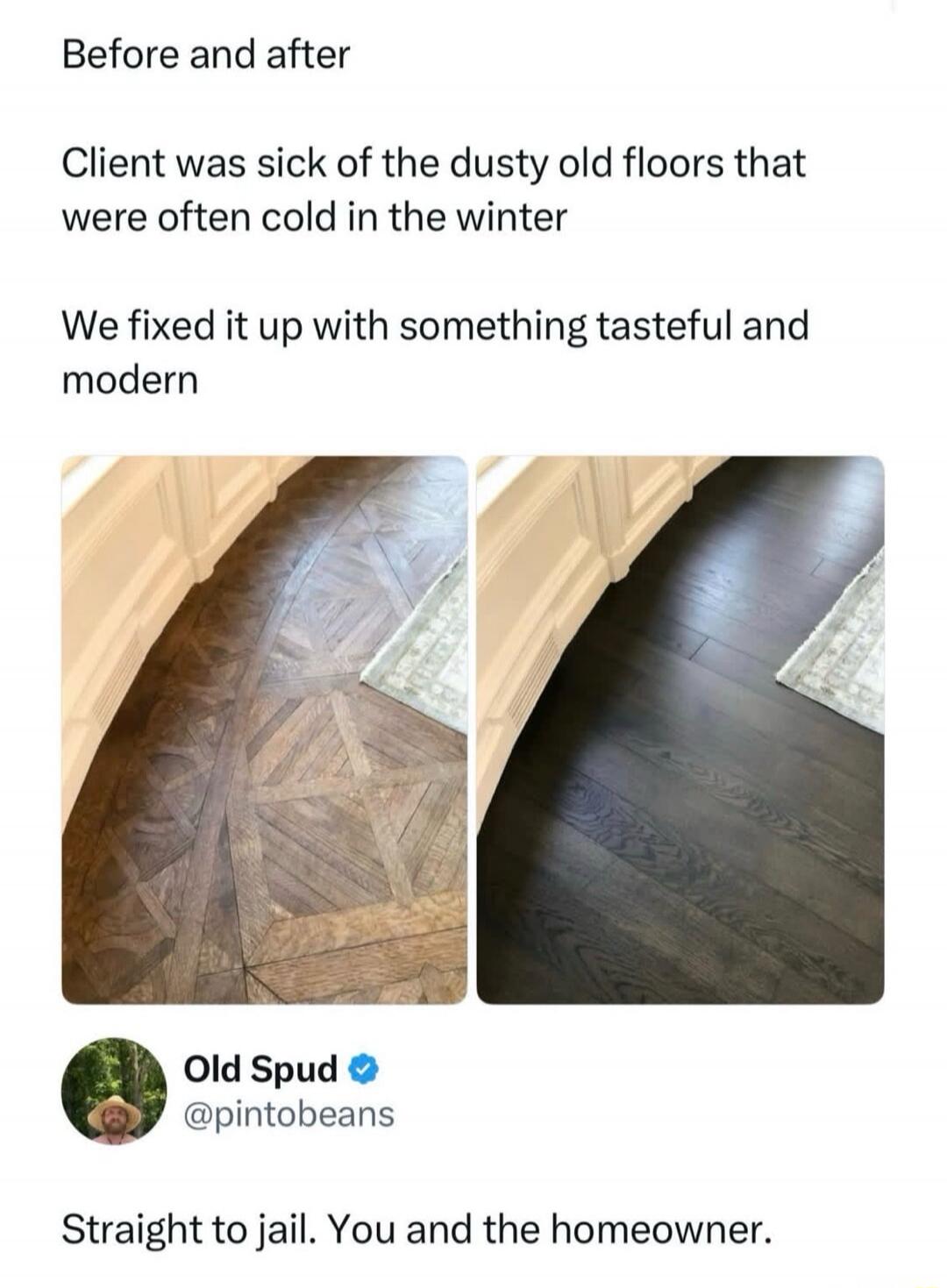Before and after. Client was sick of the dusty old floors that were often cold in the winter. We fixed it up with something tasteful and modern. Old Spud @pintobeans. Straight to jail. You and the homeowner.