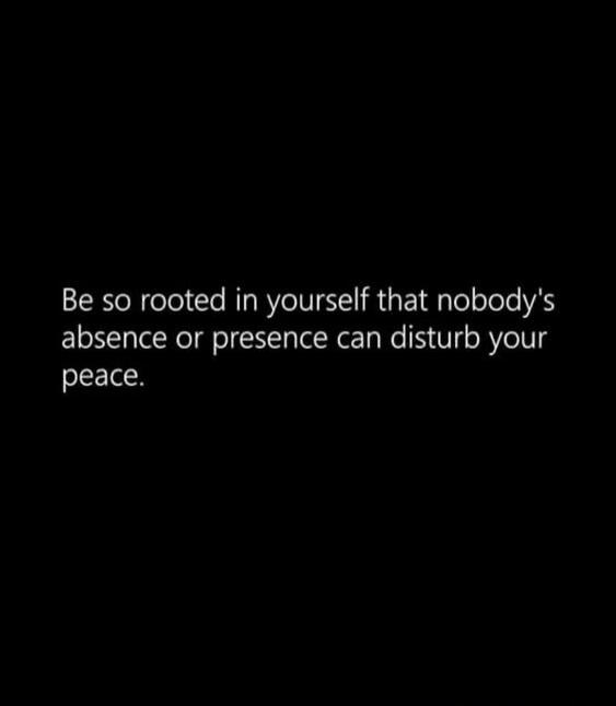 Be so rooted in yourself that nobody's absence or presence can disturb your peace.