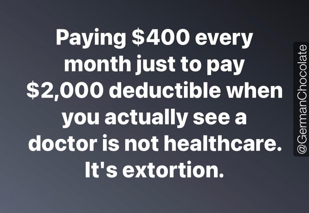 Paying $400 every month just to pay $2,000 deductible when you actually see a doctor is not healthcare. It's extortion.