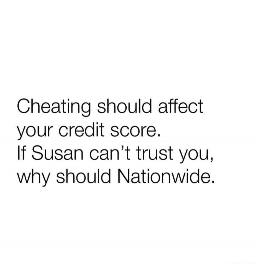 Cheating should affect your credit score. If Susan can't trust you, why should Nationwide.