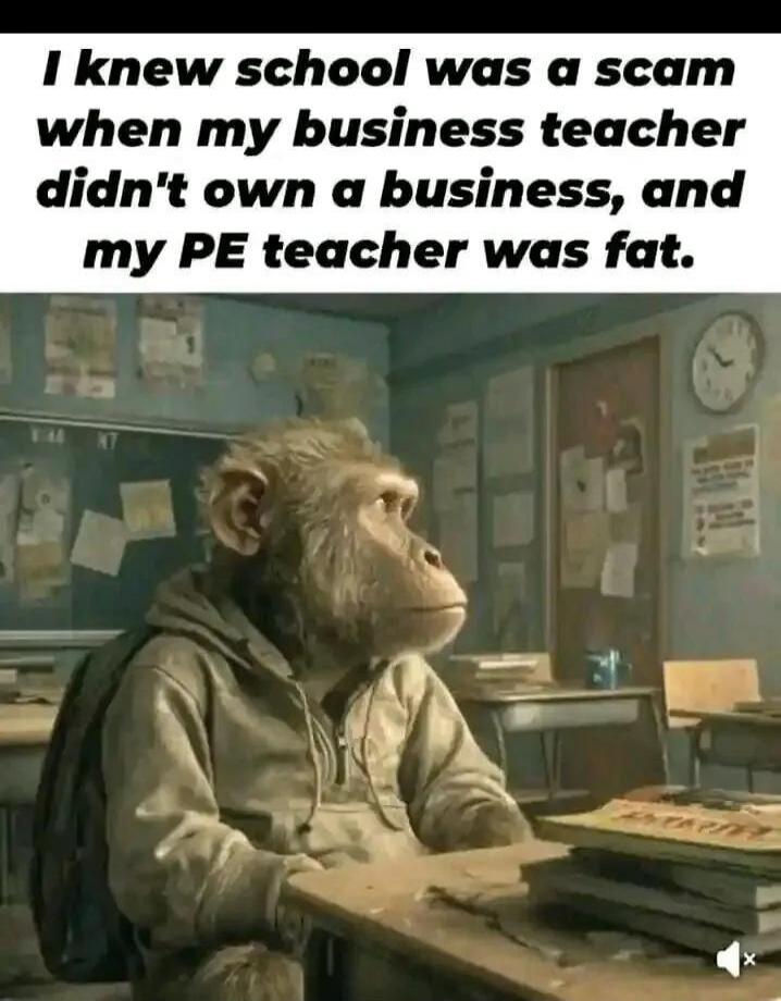 I knew school was a scam when my business teacher didn't own a business, and my PE teacher was fat.