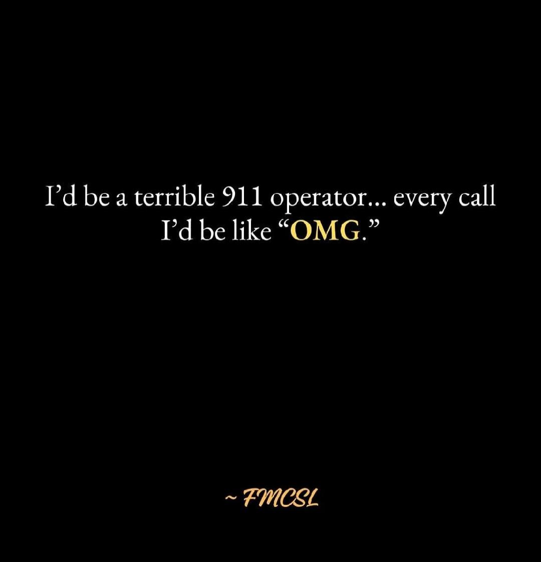 I'd be a terrible 911 operator... every call I'd be like 