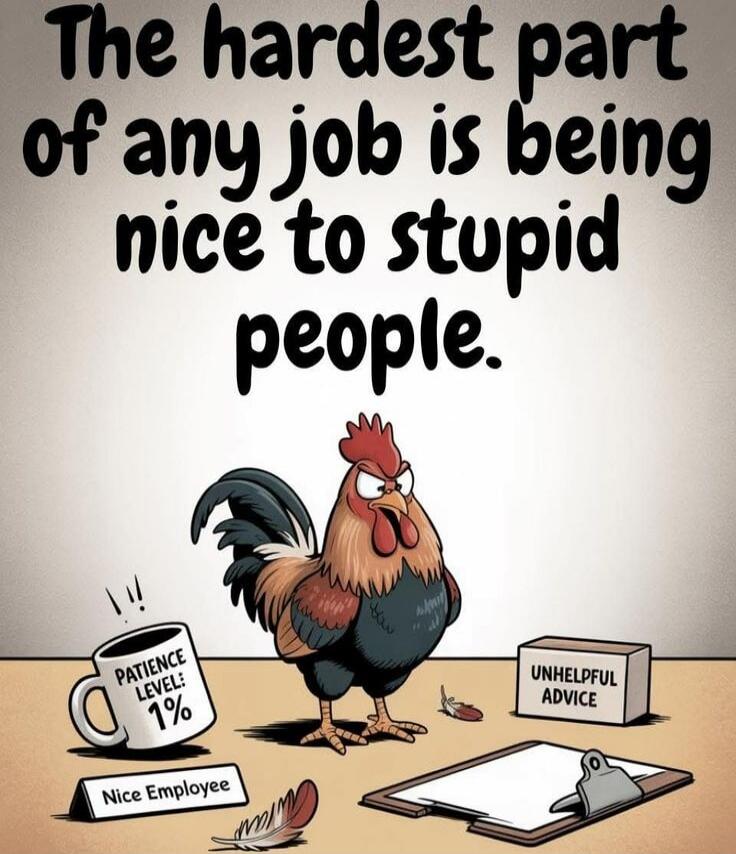 The hardest part of any job is being nice to stupid people.

Patience level 1%
Nice Employee		Unhelpful Advice