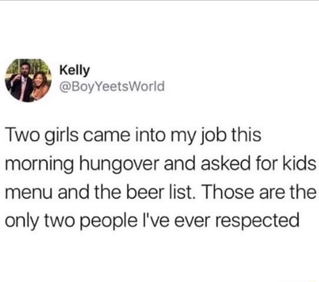 Kelly BoyYeetsWorld Two girls came into my job this morning hungover and asked for kids menu and the beer list Those are the only two people Ive ever respected