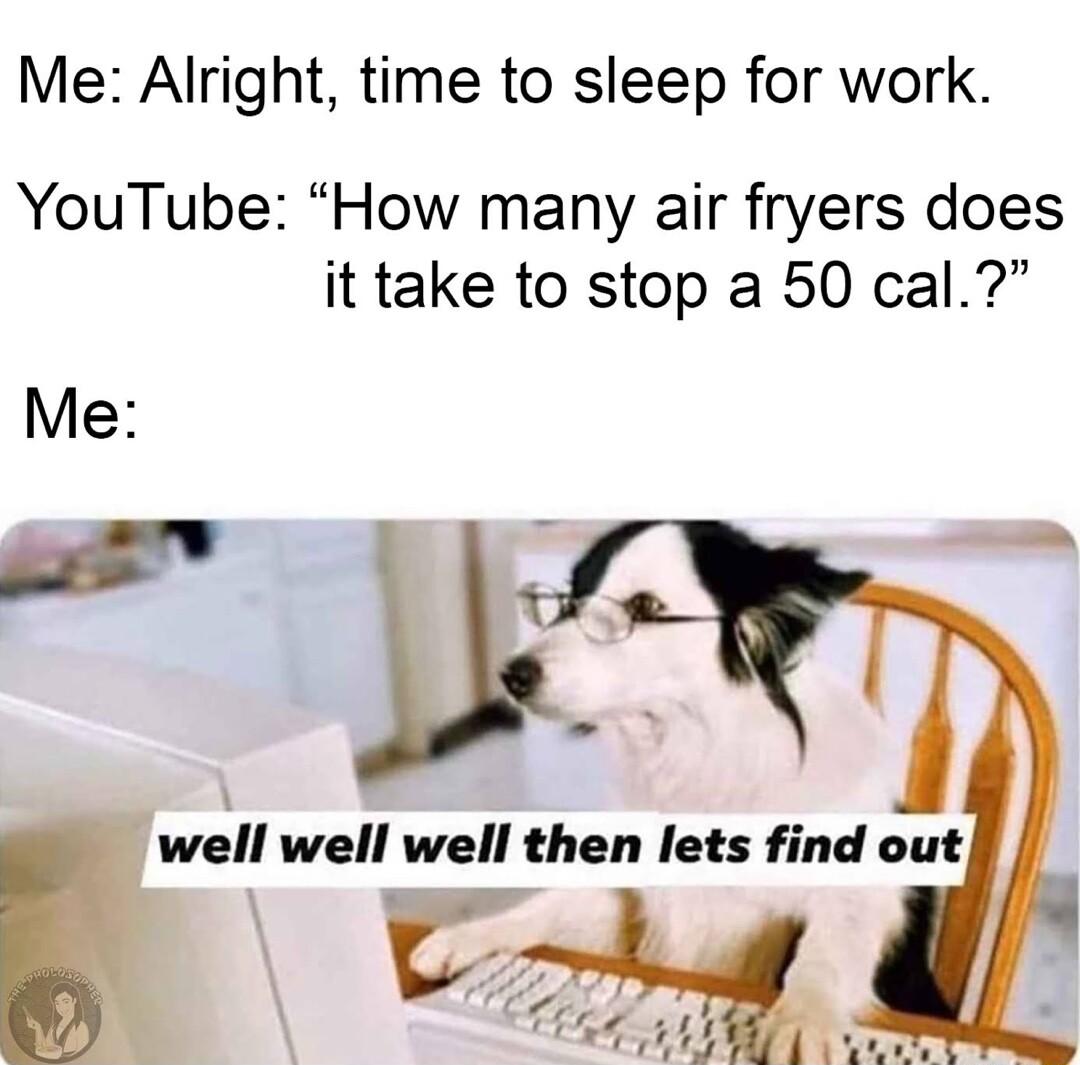 Me Alright time to sleep for work YouTube How many air fryers does it take to stop a 50 cal Me wll well well then lets find out