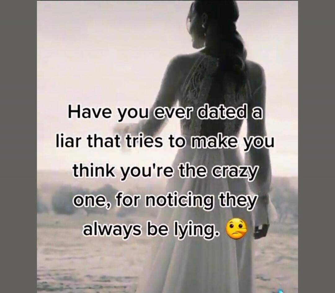 Have you ever dated a liar that tries to make you think you're the crazy one, for noticing they always be lying. 🤥