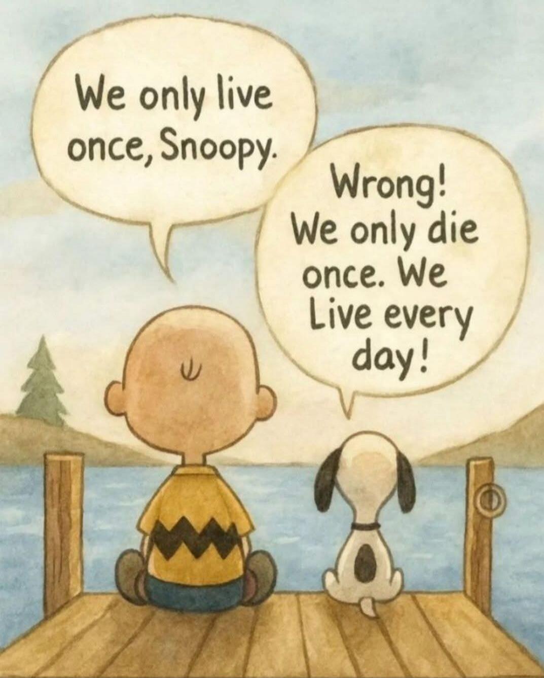 We only live once, Snoopy. Wrong! We only die once. We Live every day!
