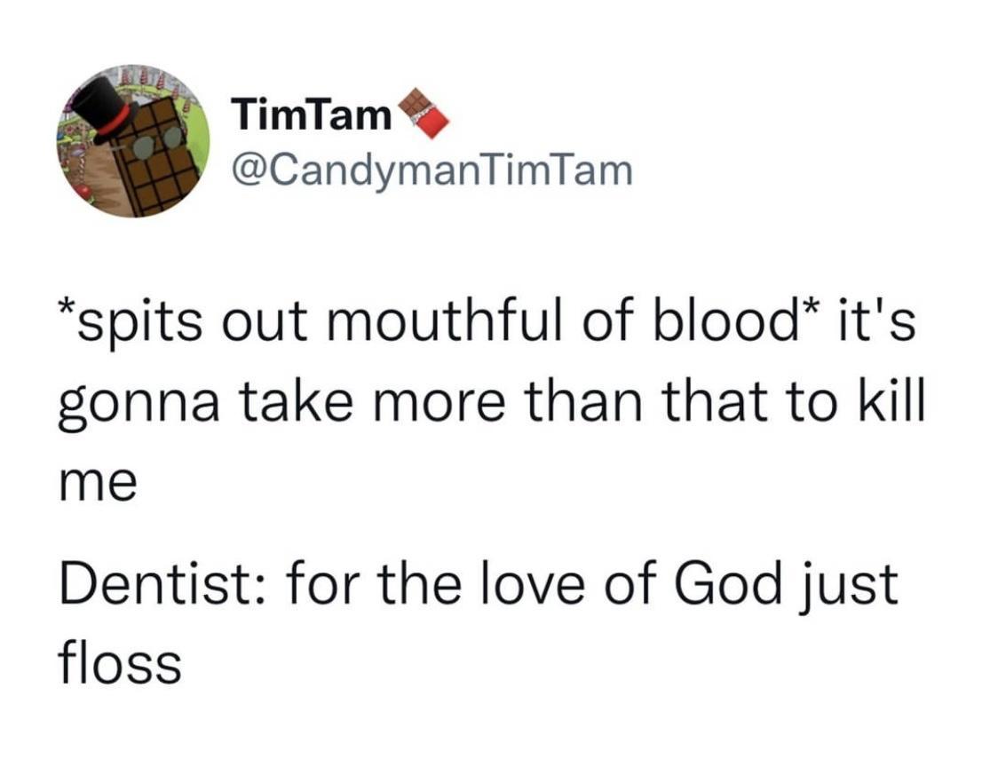 TimTam CandymanTimTam spits out mouthful of blood its gonna take more than that to kill me Dentist for the love of God just floss