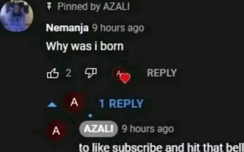 Pinned by AZALI Nemanja 9 hours ago Why was i born 02 P Ay REPLY a A 1REPLY A 9noursaqo to like subscribe and hit that bell