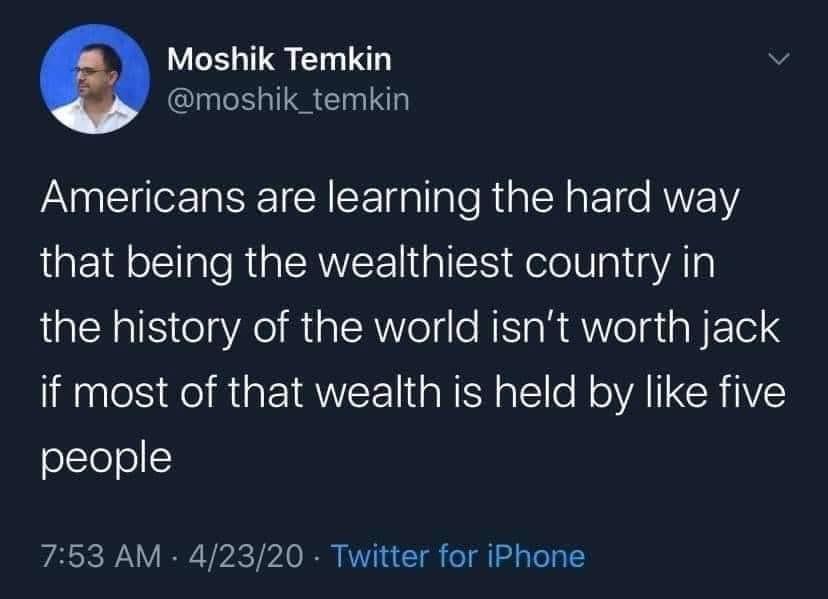 Moshik Temkin GRS E Americans are learning the hard way that being the wealthiest country in the history of the world isnt worth jack if most of that wealth is held by like five people 753 AM 42320 Twitter for iPhone