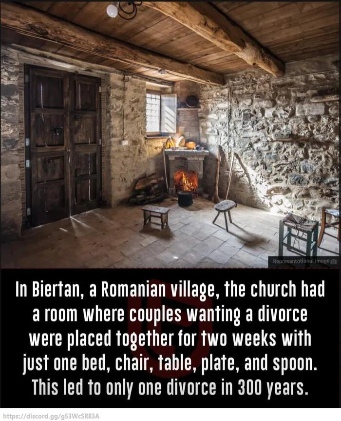 In Biertan a Romanian village the church had a room where couples wanting a divorce were placed together for two weeks with just one hed chair table plate and spoon This led to only one divorce in 300 years A