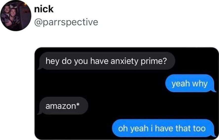 hey do you have anxiety prime yeah why amazon oh yeah i have that too Ny
