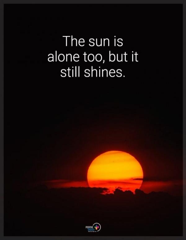 The sun is alone too, but it still shines.
