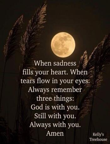 When sadness fills your heart. When tears flow in your eyes. Always remember three things: God is with you. Still with you. Always with you. Amen.