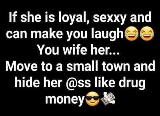If she is loyal, sexxy and can make you laugh 😂 😂 You wife her... Move to a small town and hide her @ss like drug money 😎 💸
