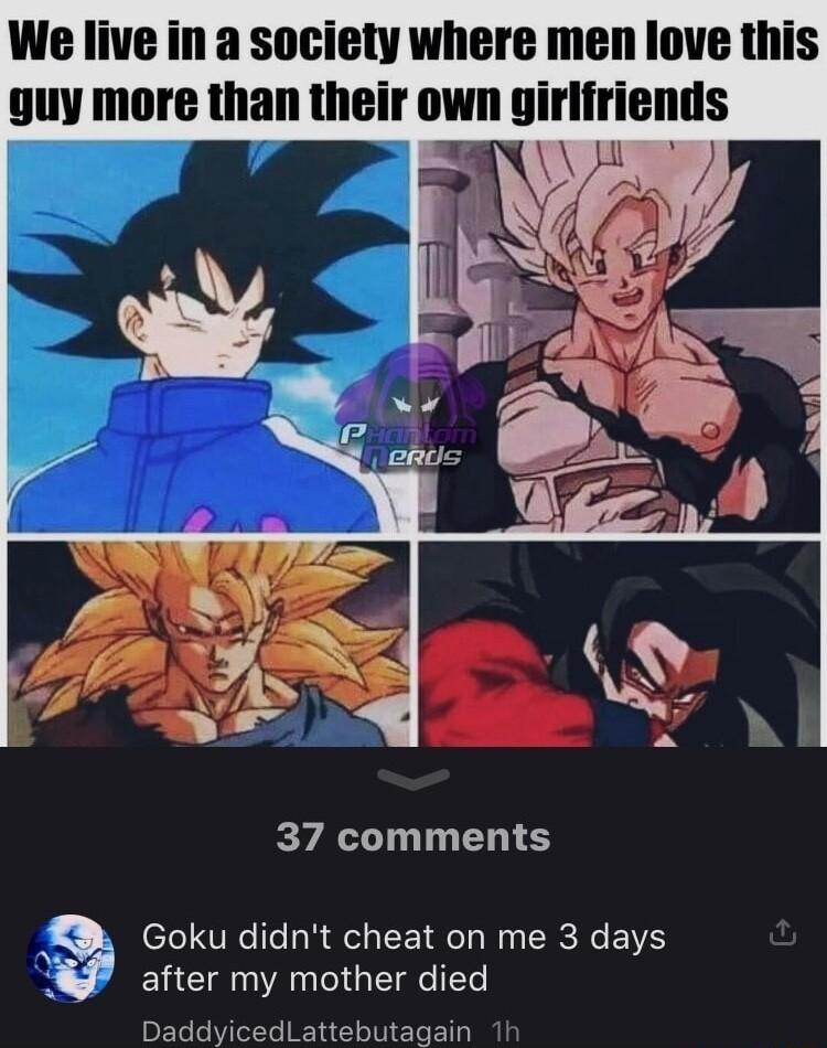 We live in a society where men love this 37 comments Goku didnt cheat on me 3 days 3 after my mother died DaddyicedLattebutagain 1h