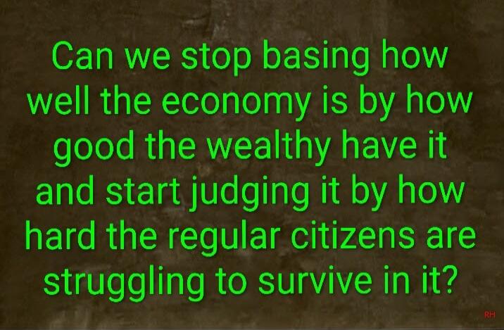 Can we stop basing how well the economy is by how good the wealthy have it and start judging it by how hard the regular citizens are struggling to survive in it?
Session ID: 1012228.