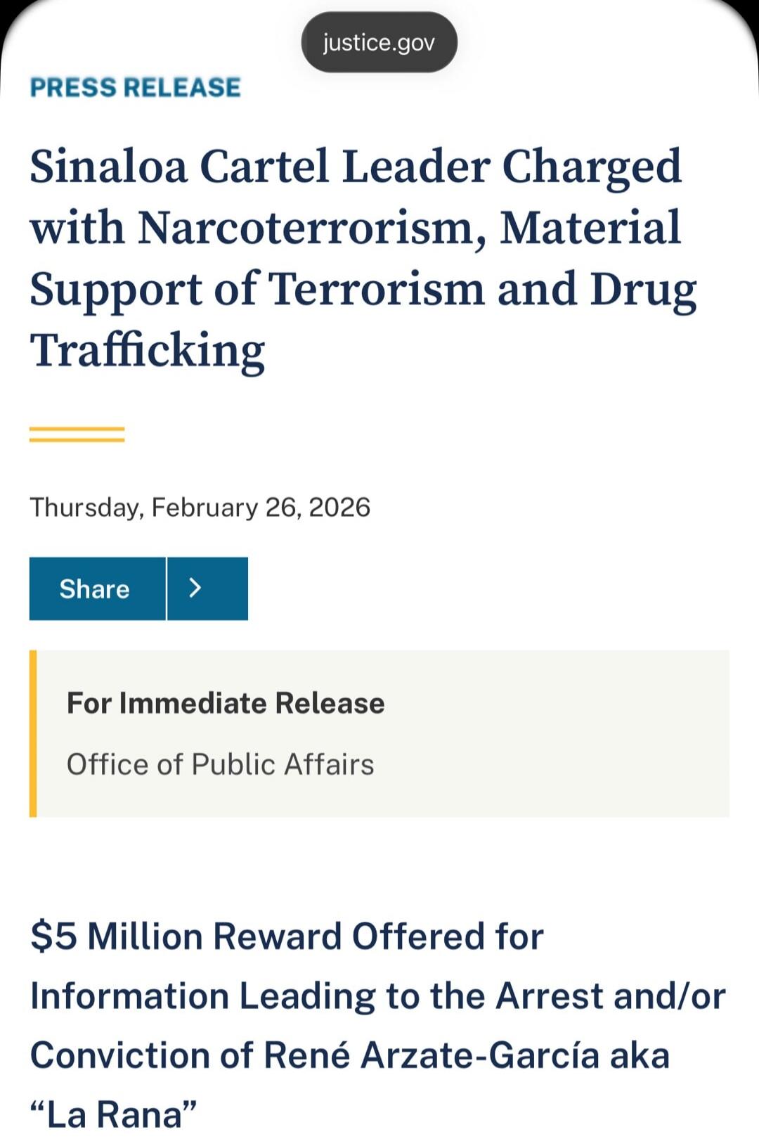 PRESS RELEASE
Sinaloa Cartel Leader Charged with Narcoterrorism, Material Support of Terrorism and Drug Trafficking

Thursday, February 26, 2026

Share

For Immediate Release
Office of Public Affairs

$5 Million Reward Offered for Information Leading to the Arrest and/or Conviction of René Arzate-García aka “La Rana”