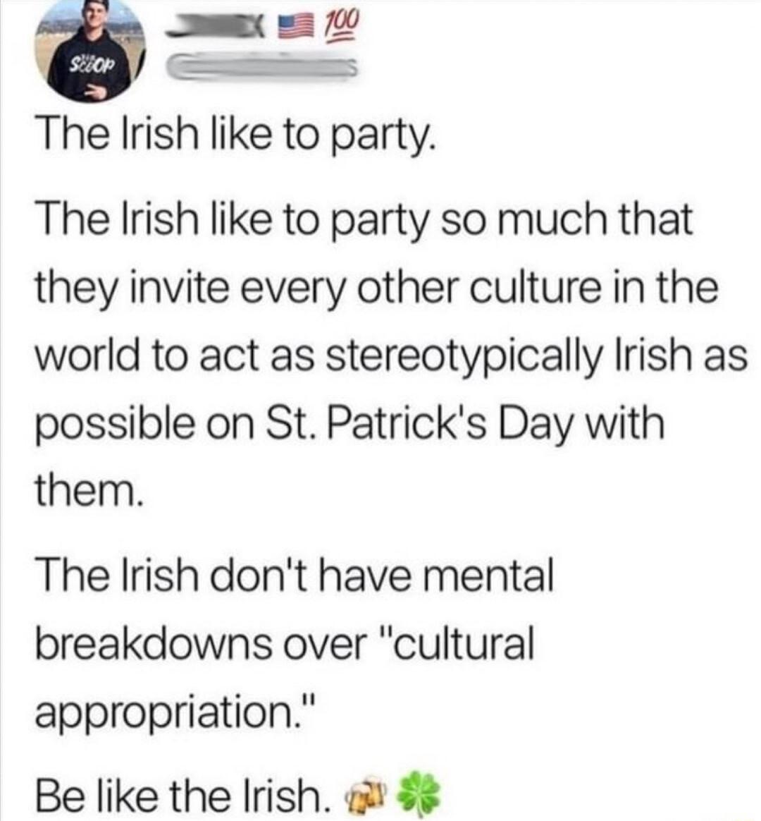 _ g The Irish like to party The Irish like to party so much that they invite every other culture in the world to act as stereotypically Irish as possible on St Patricks Day with them The Irish dont have mental breakdowns over cultural appropriation Be like the Irish