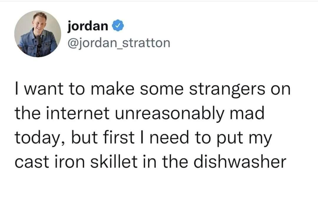 jordan jordan_stratton want to make some strangers on the internet unreasonably mad today but first need to put my cast iron skillet in the dishwasher