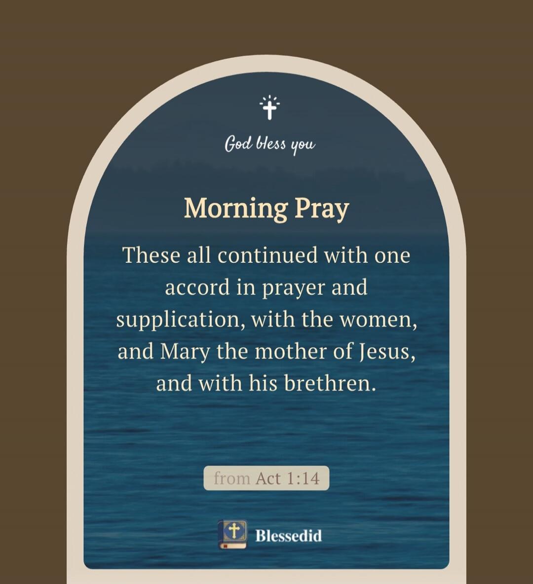 God bless you. Morning Pray. These all continued with one accord in prayer and supplication, with the women, and Mary the mother of Jesus, and with his brethren. from Act 1:14. Blessedid.