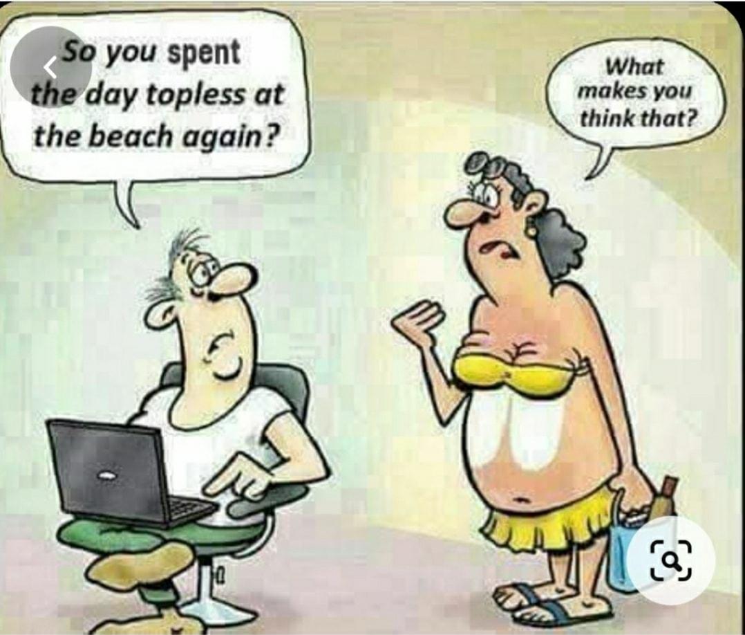 What makes you think that igo you spent the day topless at the beach again