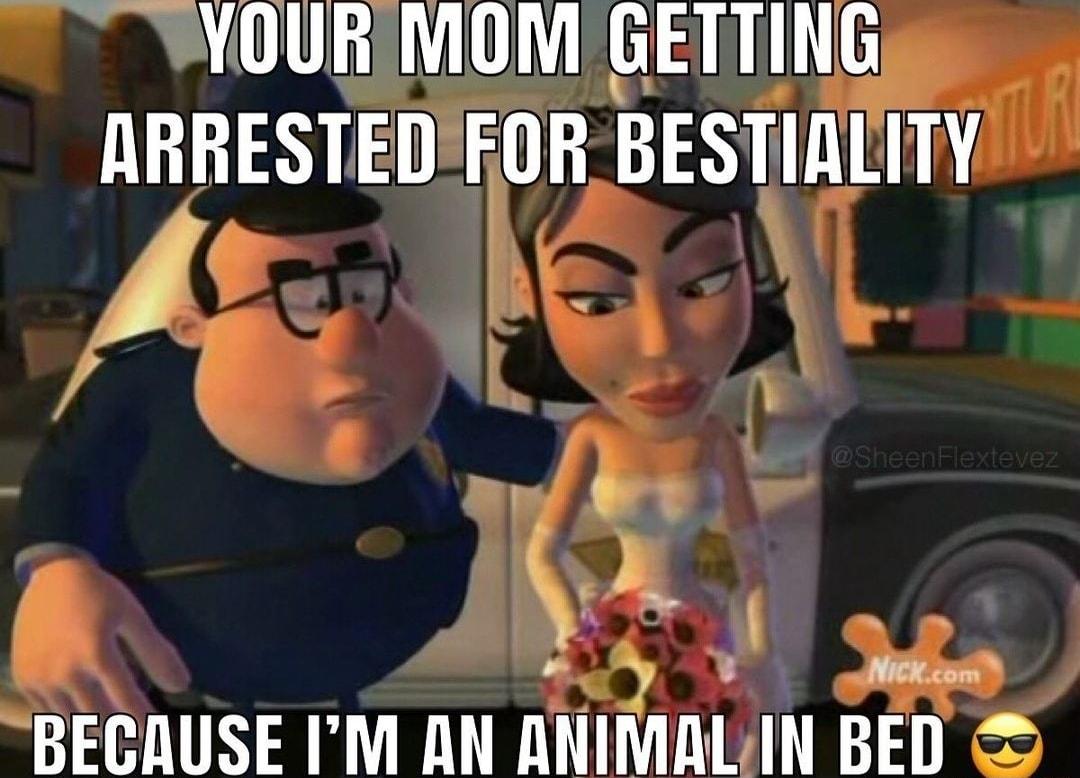 YOURIMOMI GETTING ARRESTEIFOR BESTITY i ln s Ly t 5 W Ty NS BECAUSE IM AN ANIMALIN BED