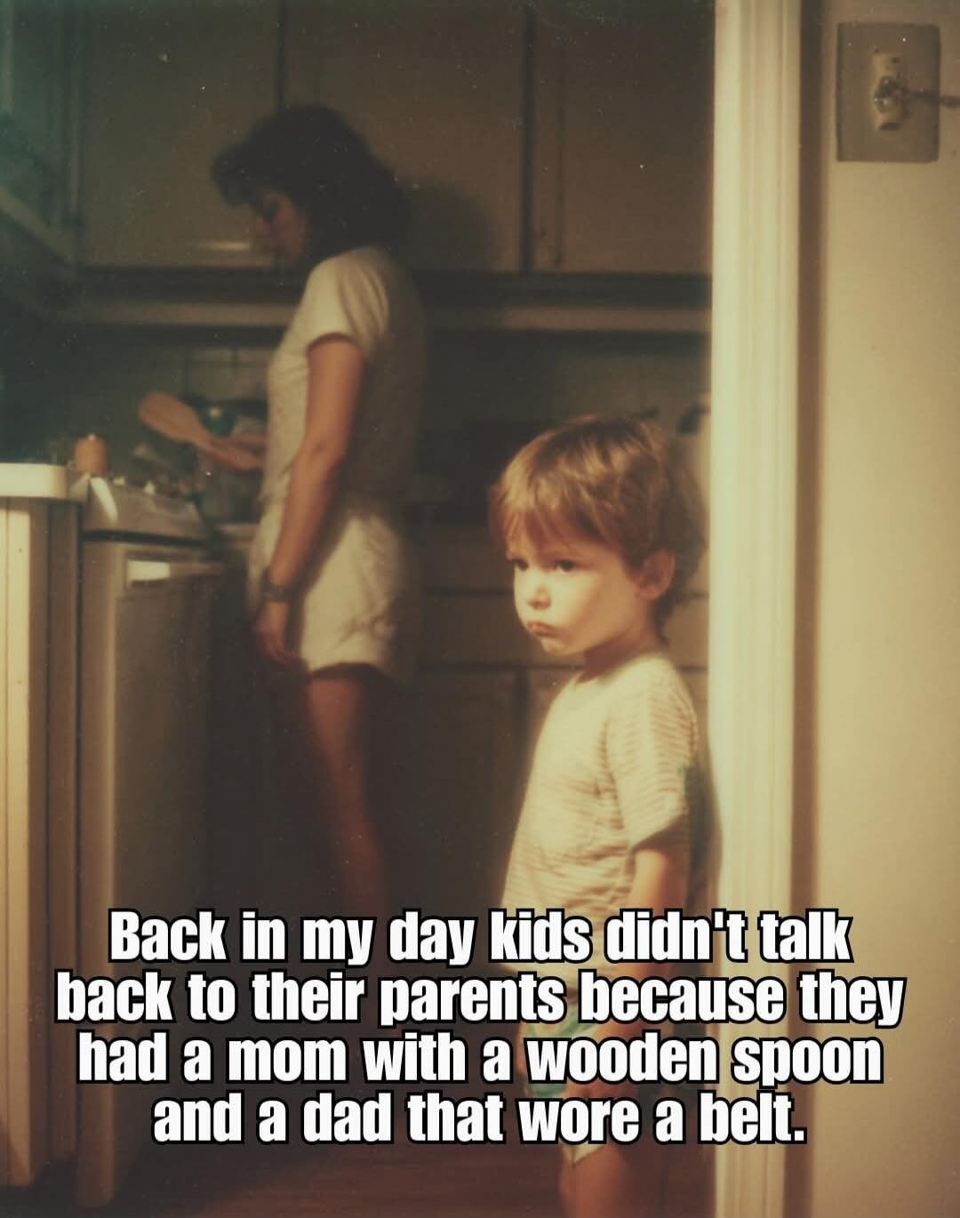 Back in my day kids didn't talk back to their parents because they had a mom with a wooden spoon and a dad that wore a belt.