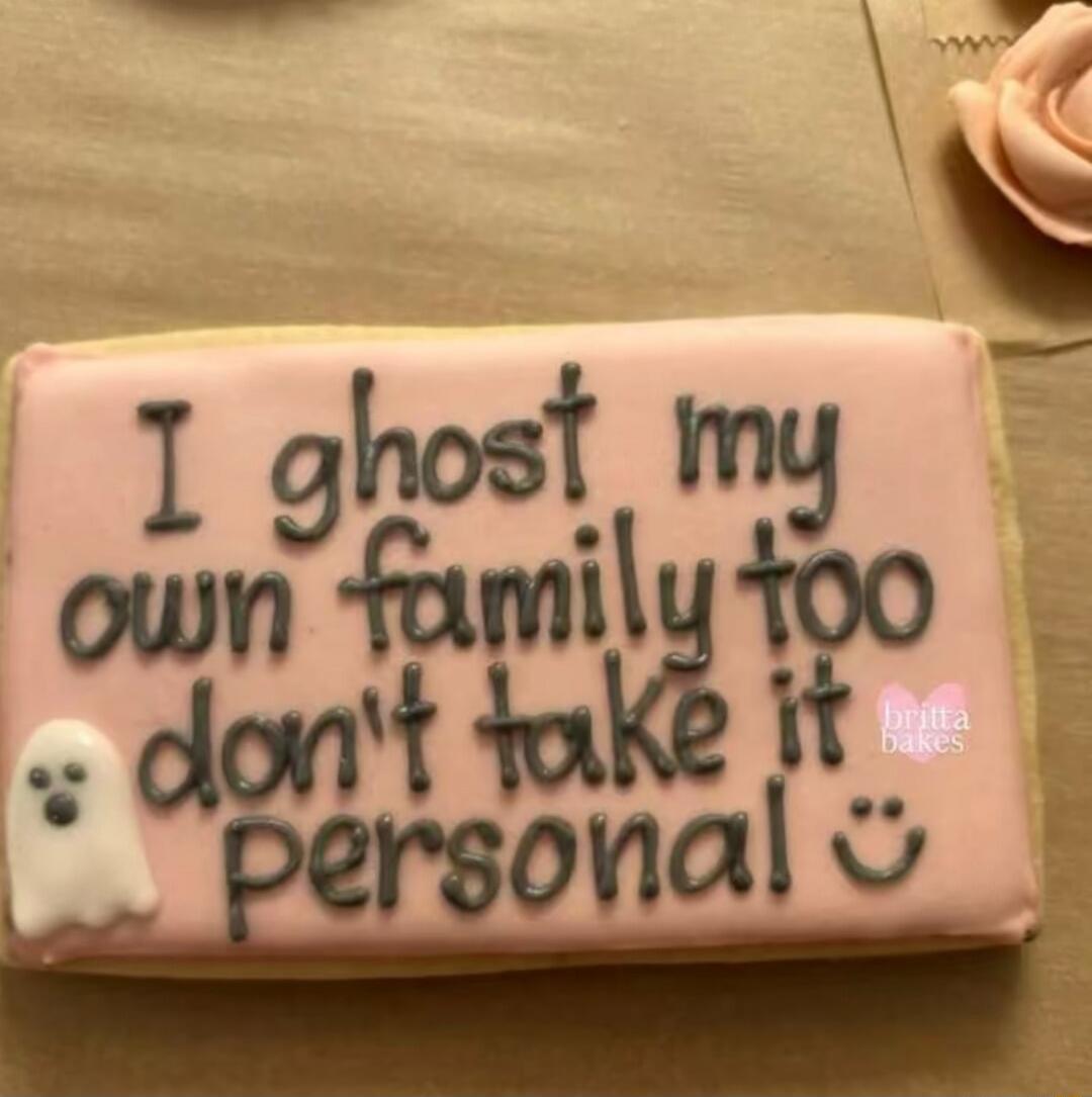 I ghost my own family too don't take it personal :)