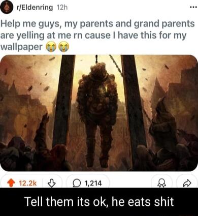 rEldenring Help me guys my parer and grand parents ing at me rn ca have this for my Tell them its ok he eats shit