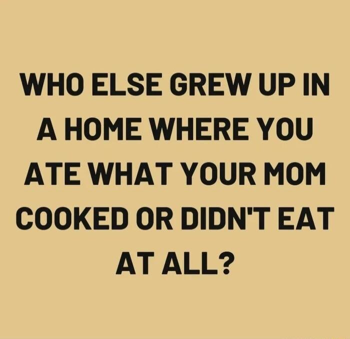 WHO ELSE GREW UP IN A HOME WHERE YOU ATE WHAT YOUR MOM COOKED OR DIDNT EAT AT ALL