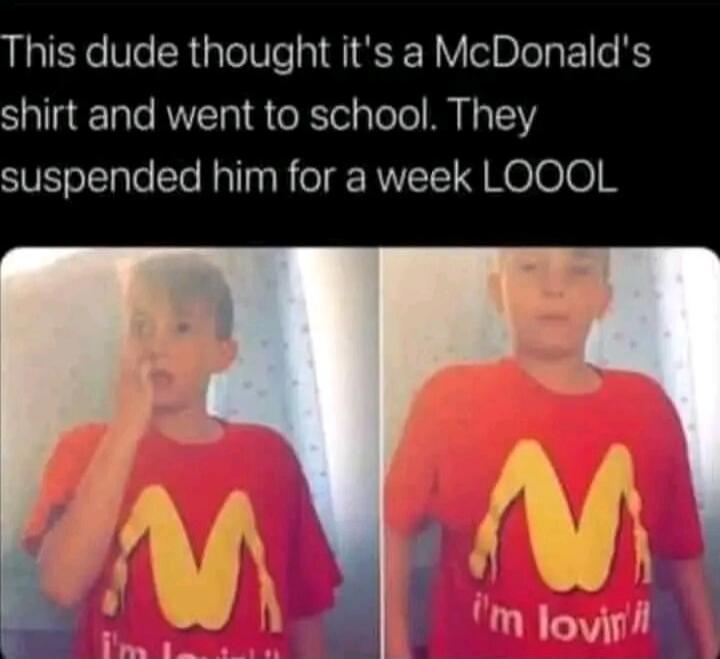 This dude thought it's a McDonald's shirt and went to school. They suspended him for a week LOOOL