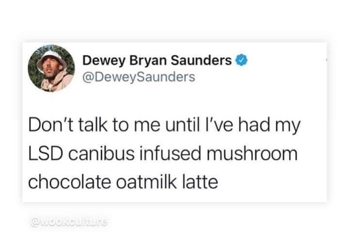 Dewey Bryan Saunders DeweySaunders Dont talk to me until Ive had my LSD canibus infused mushroom chocolate oatmilk latte