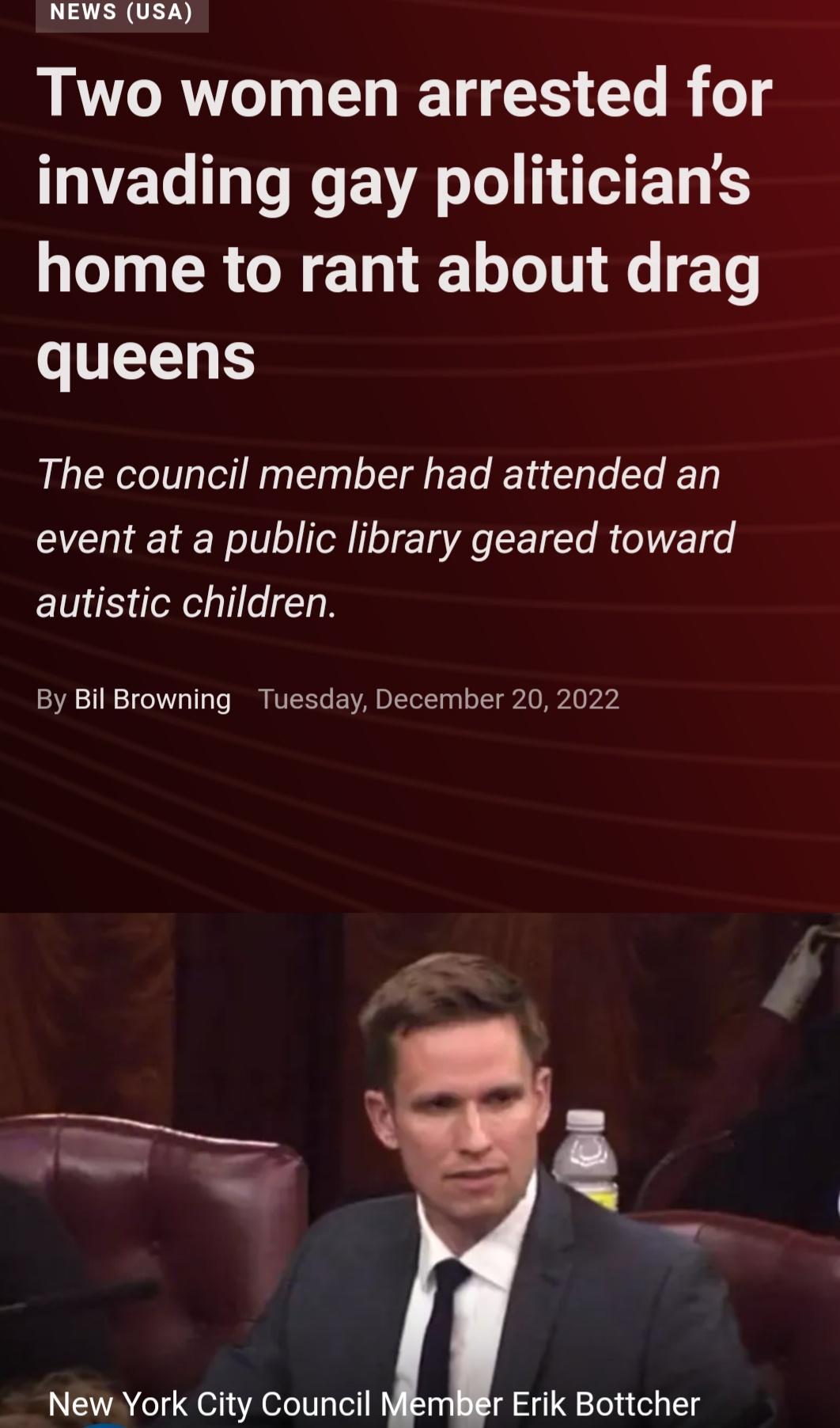 NEWS Usa Two women arrested for VET DK EVA LTI EL home to rant about drag queens The council member had attended an event at a public library geared toward autistic children By Bil Browning Tuesday December 20 2022 New York City Council r Erik Bottcher