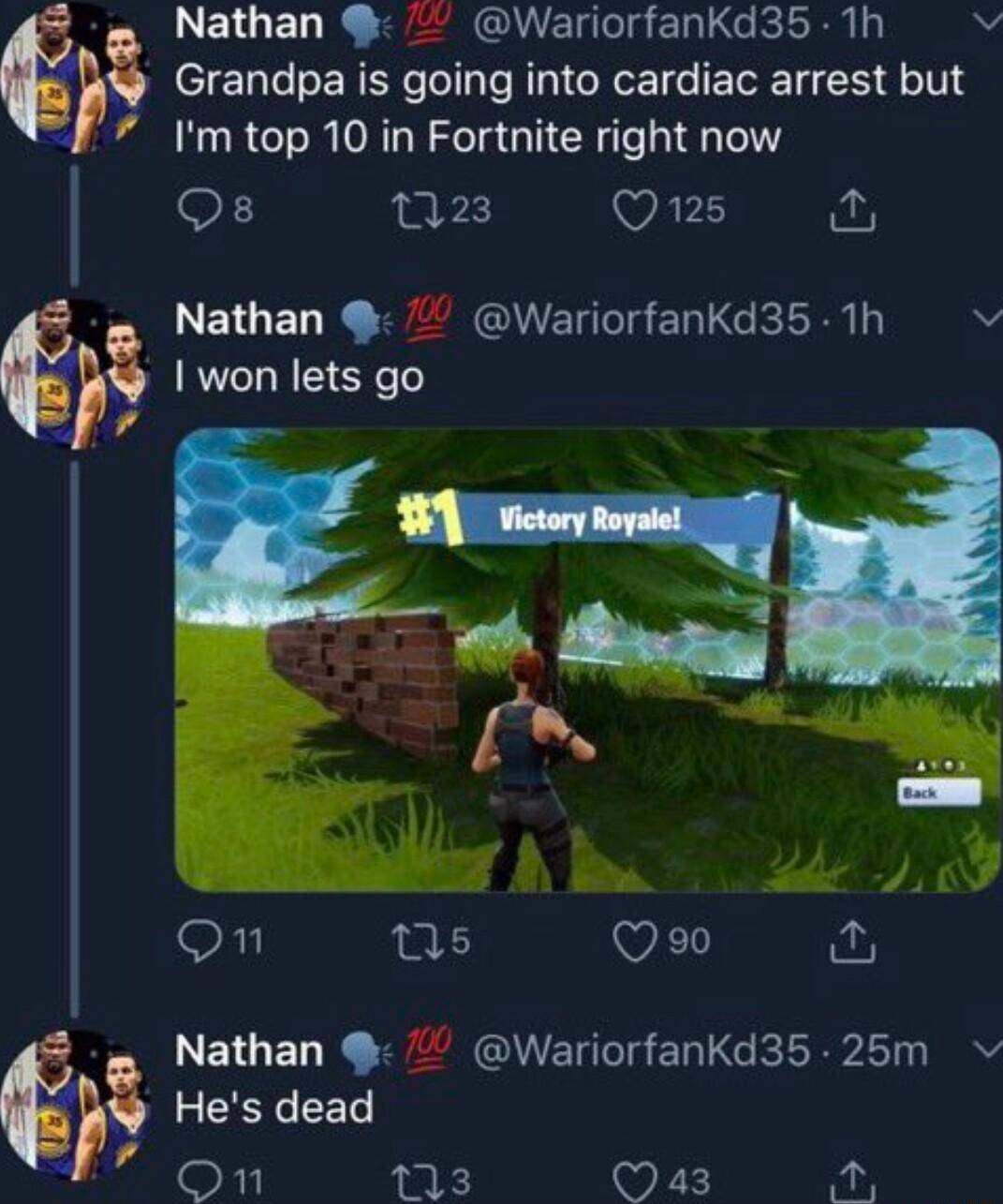 Nathan WariorfanKd35 1h Grandpa is going into cardiac arrest but Im top 10 in Fortnite right now F 123 WAFL i Nathan Y Wariorfankd35 1h v I won lets go Fi ns Q90 o Nathan WariorfanKd35 25m Hes dead FF s a3 i