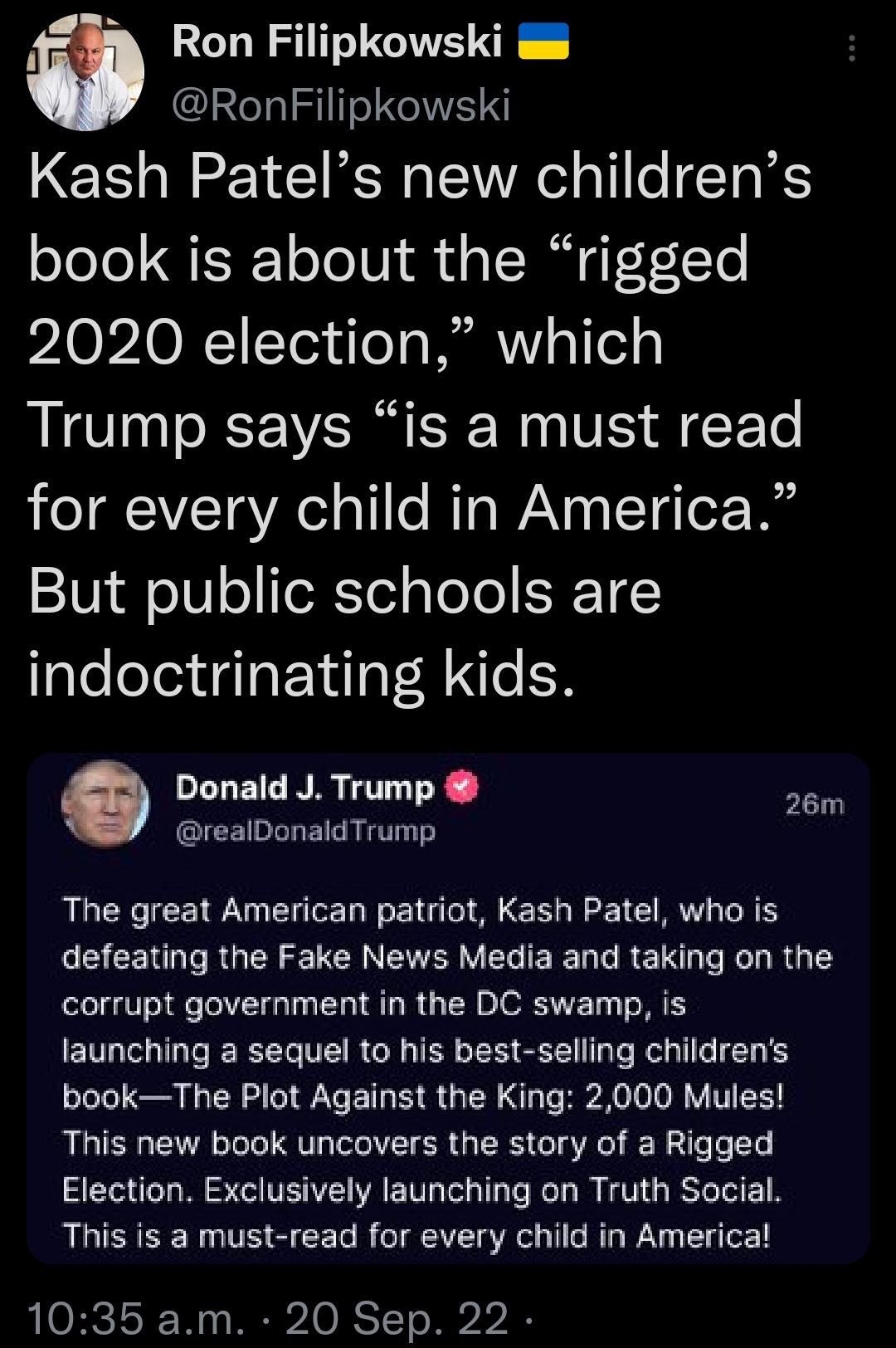 Ron Filipkowski GIIETINGE Kash Patels new childrens book is about the rigged 2020 election which Trump says is a must read eI VLT Aol a1 e MTQ WANR s ITH er Tt But public schools are indoctrinating kids Donald J Trump 26m realDonaldTrump The great American patriot Kash Patel who is CECENGGRGEREIER RV EG EE L CRET R L R G TS corrupt government in the DC swamp is launching a sequel to his best selli