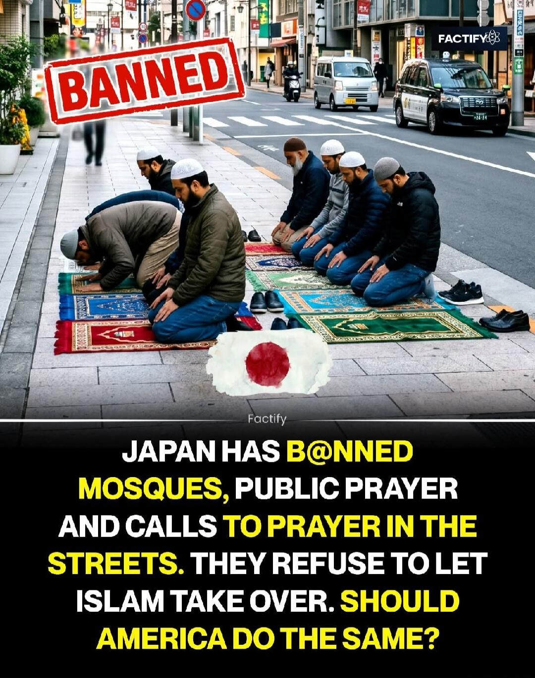 BANNED. FACTIFY. JAPAN HAS B@NNED MOSQUES, PUBLIC PRAYER AND CALLS TO PRAYER IN THE STREETS. THEY REFUSE TO LET ISLAM TAKE OVER. SHOULD AMERICA DO THE SAME?