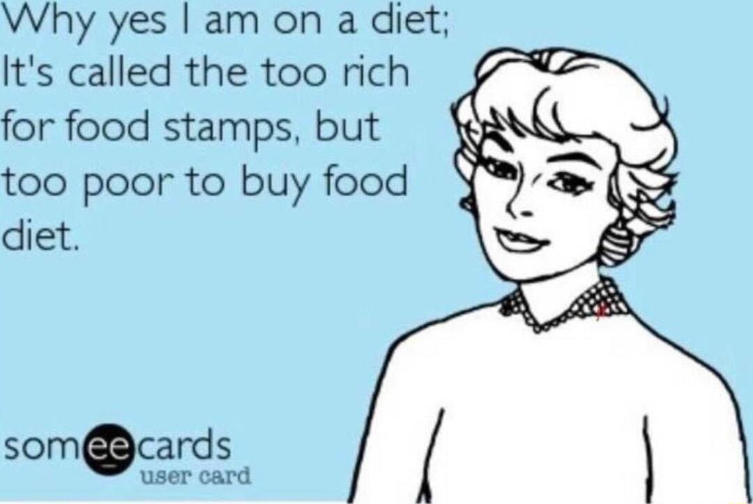 Why yes am on a diet Its called the too rich for food stamps but too poor to buy food diet somcards