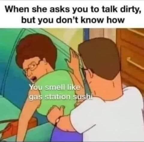 When she asks you to talk dirty but you dont know how You smell like gas station sushi