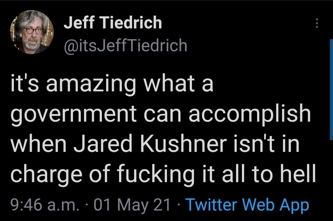 Jeff Tiedrich L itsJeffTiedrich its amazing what a government can accomplish when Jared Kushner isnt in charge of fucking it all to hell SR XGR 1o o TR O I Y Y207 N V7 n T AL o WA o o