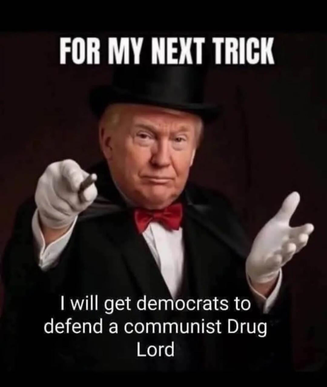 FOR MY NEXT TRICK
I will get democrats to defend a communist Drug Lord