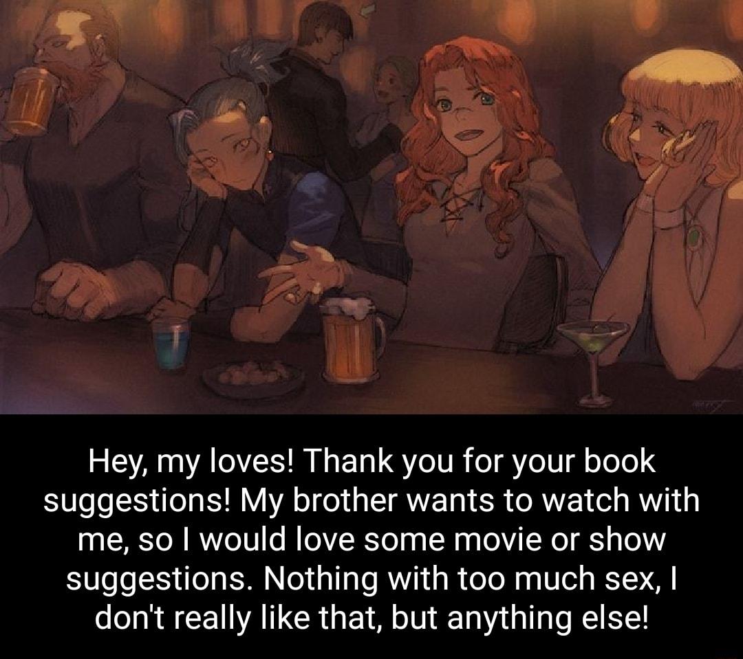Hey my loves Thank you for your book suggestions My brother wants to watch with me so would love some movie or show suggestions Nothing with too much sex dont really like that but anything else