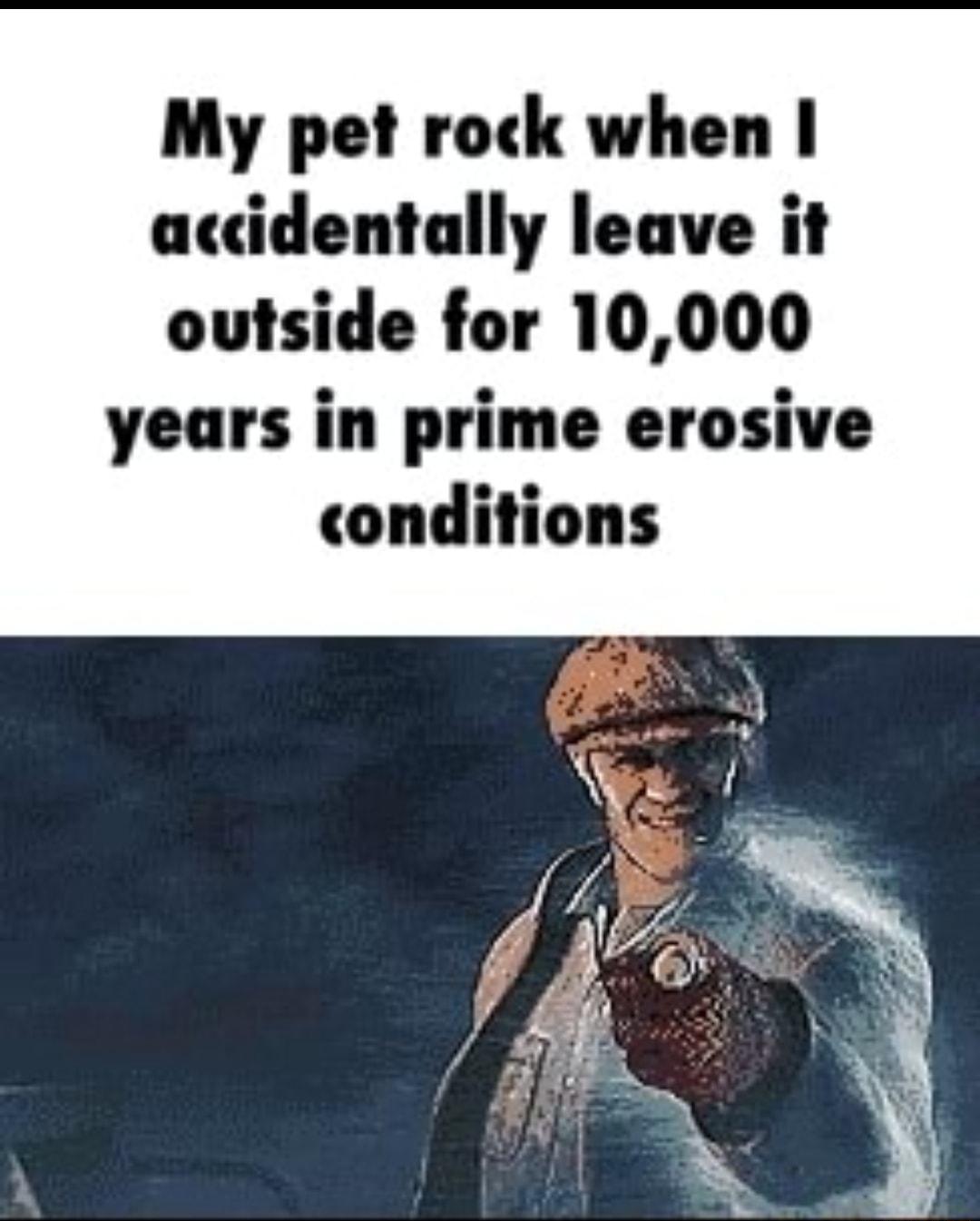 My pet rock when accidentally leave it outside for 10000 years in prime erosive conditions