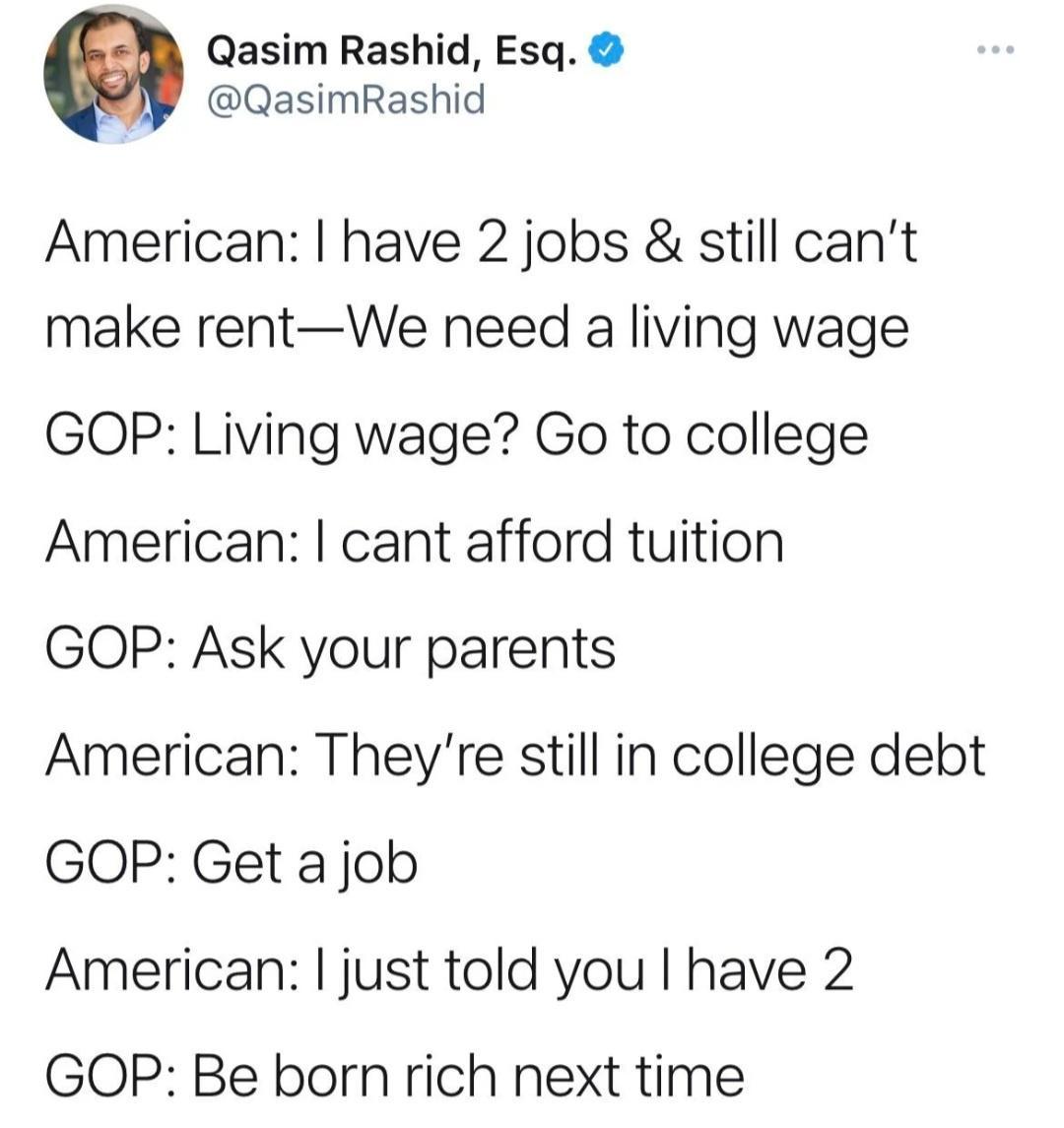 Qasim Rashid Esq QasimRashid American have 2 jobs still cant make rentWe need a living wage GOP Living wage Go to college American cant afford tuition GOP Ask your parents American Theyre still in college debt GOP Get a job American just told you have 2 GOP Be born rich next time