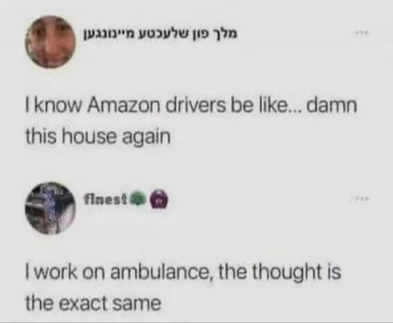 King of bad opinions. I know Amazon drivers be like... damn this house again. I work on ambulance, the thought is the exact same.