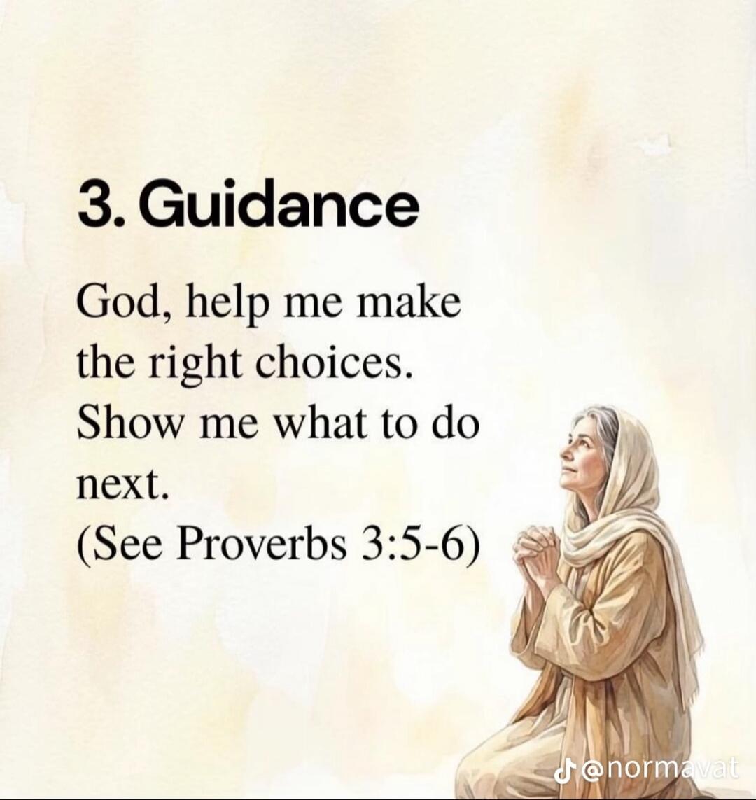 3. Guidance
God, help me make the right choices.
Show me what to do next.
(See Proverbs 3:5-6)
